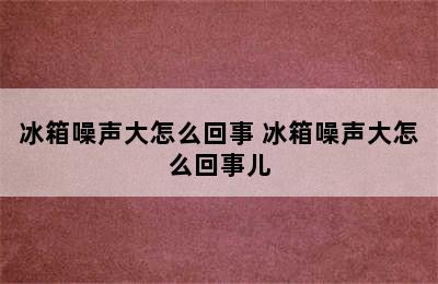 冰箱噪声大怎么回事 冰箱噪声大怎么回事儿